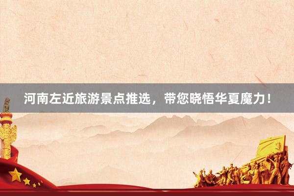 河南左近旅游景点推选，带您晓悟华夏魔力！