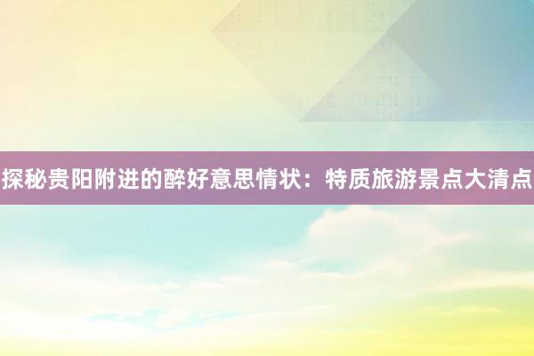 探秘贵阳附进的醉好意思情状：特质旅游景点大清点