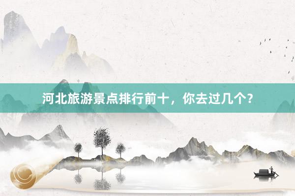 河北旅游景点排行前十，你去过几个？